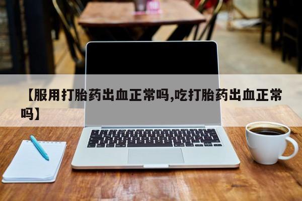 打胎药购买微信保密发货1-2天直邮到家【服用打胎药出血正常吗,吃打胎药出血正常吗】
