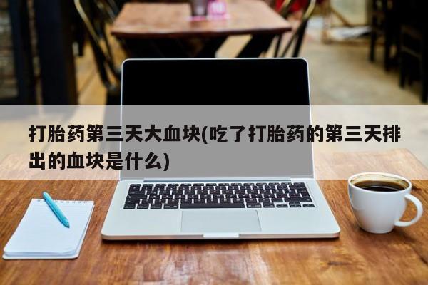 打胎药购买微信保密发货1-2天直邮到家打胎药第三天大血块(吃了打胎药的第三天排出的血块是什么)