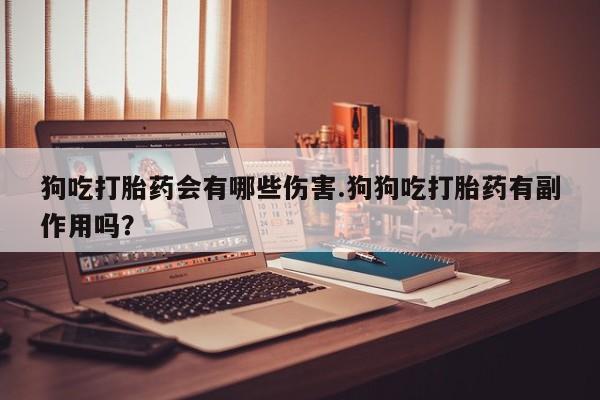 打胎药购买微信保密发货1-2天直邮到家狗吃打胎药会有哪些伤害.狗狗吃打胎药有副作用吗？