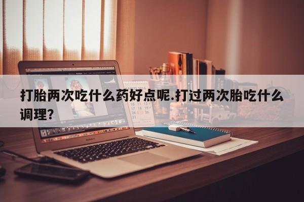 打胎药购买微信保密发货1-2天直邮到家打胎两次吃什么药好点呢.打过两次胎吃什么调理？