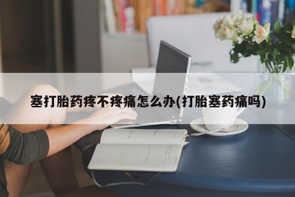 打胎药购买微信保密发货1-2天直邮到家塞打胎药疼不疼痛怎么办(打胎塞药痛吗)
