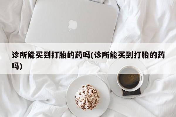 打胎药购买微信保密发货1-2天直邮到家诊所能买到打胎的药吗(诊所能买到打胎的药吗)
