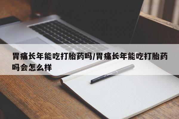 打胎药购买微信保密发货1-2天直邮到家胃痛长年能吃打胎药吗/胃痛长年能吃打胎药吗会怎么样