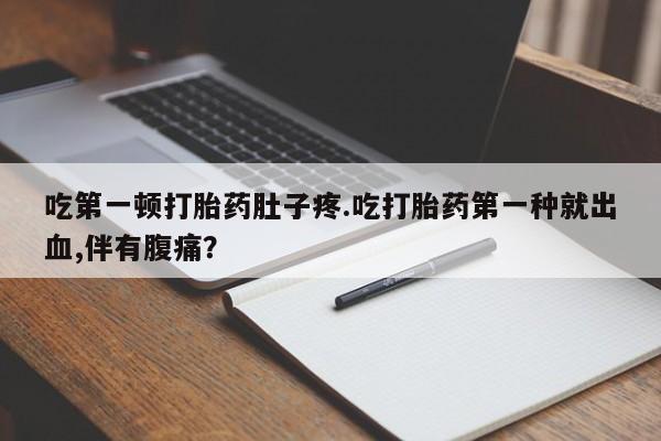 打胎药购买微信保密发货1-2天直邮到家吃第一顿打胎药肚子疼.吃打胎药第一种就出血,伴有腹痛？