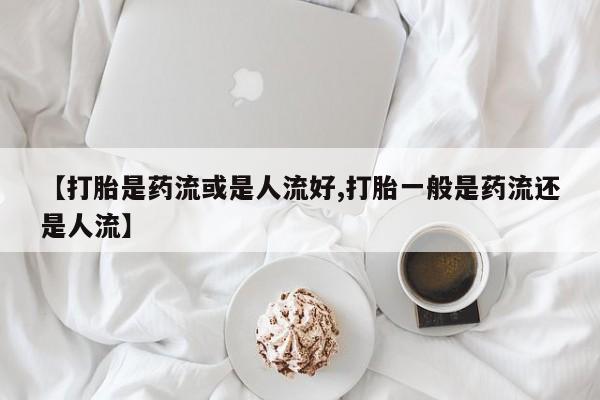 打胎药购买微信保密发货1-2天直邮到家【打胎是药流或是人流好,打胎一般是药流还是人流】