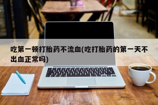 打胎药购买微信保密发货1-2天直邮到家吃第一顿打胎药不流血(吃打胎药的第一天不出血正常吗)