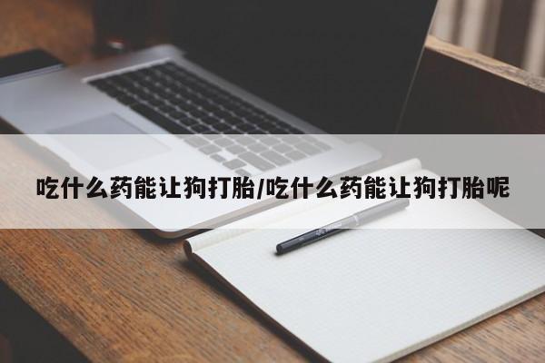 打胎药购买微信保密发货1-2天直邮到家吃什么药能让狗打胎/吃什么药能让狗打胎呢