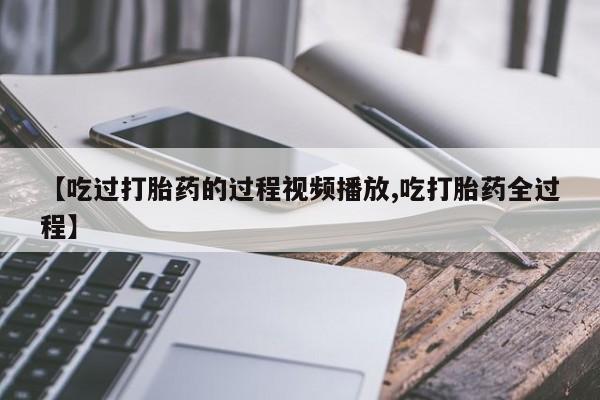 打胎药购买微信保密发货1-2天直邮到家【吃过打胎药的过程视频播放,吃打胎药全过程】