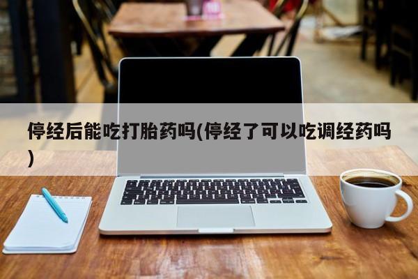 打胎药购买微信保密发货1-2天直邮到家停经后能吃打胎药吗(停经了可以吃调经药吗)