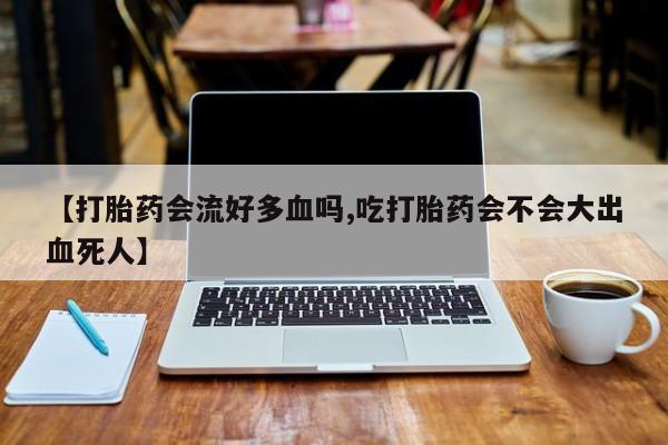 打胎药购买微信保密发货1-2天直邮到家【打胎药会流好多血吗,吃打胎药会不会大出血死人】