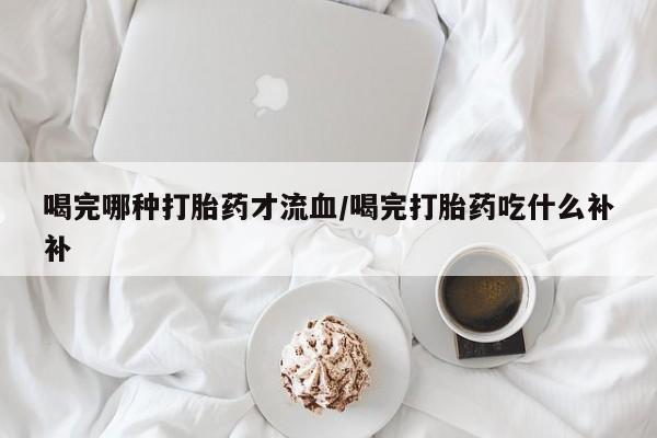 打胎药购买微信保密发货1-2天直邮到家喝完哪种打胎药才流血/喝完打胎药吃什么补补