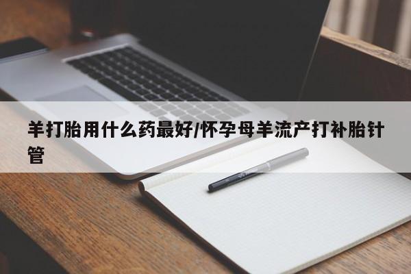 打胎药购买微信保密发货1-2天直邮到家羊打胎用什么药最好/怀孕母羊流产打补胎针管
