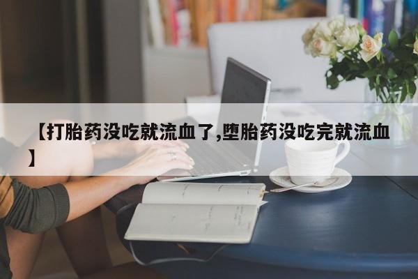 打胎药购买微信保密发货1-2天直邮到家【打胎药没吃就流血了,堕胎药没吃完就流血】