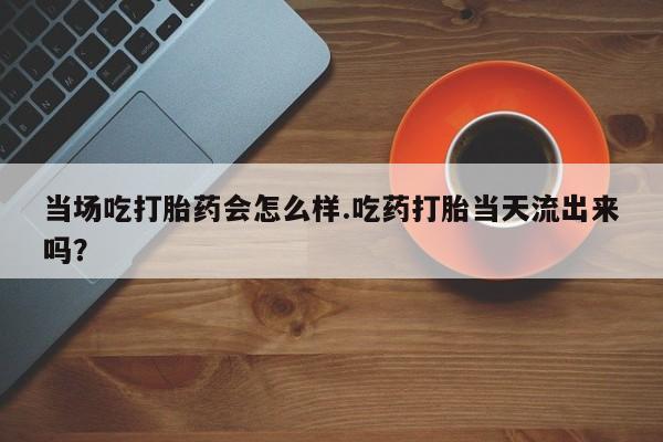 打胎药购买微信保密发货1-2天直邮到家当场吃打胎药会怎么样.吃药打胎当天流出来吗？