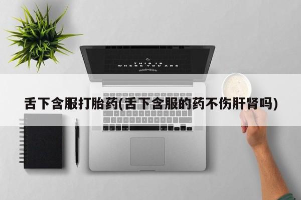 打胎药购买微信保密发货1-2天直邮到家舌下含服打胎药(舌下含服的药不伤肝肾吗)