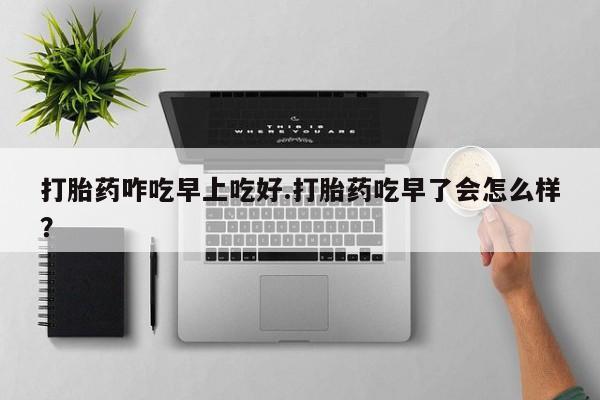打胎药购买微信保密发货1-2天直邮到家打胎药咋吃早上吃好.打胎药吃早了会怎么样？