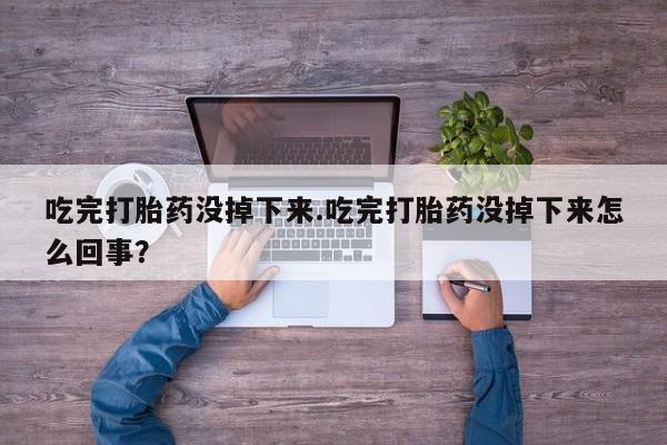 打胎药购买微信保密发货1-2天直邮到家吃完打胎药没掉下来.吃完打胎药没掉下来怎么回事？