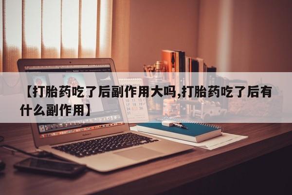 打胎药购买微信保密发货1-2天直邮到家【打胎药吃了后副作用大吗,打胎药吃了后有什么副作用】