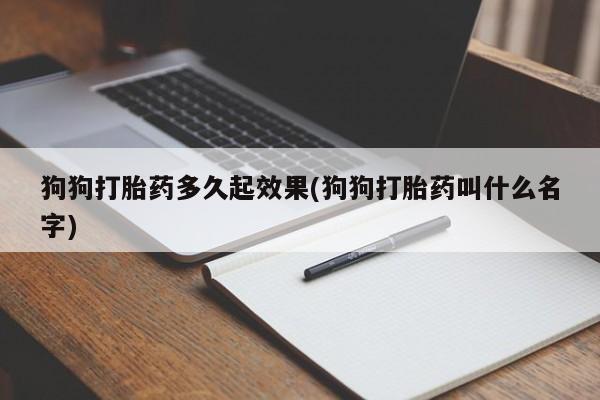 打胎药购买微信保密发货1-2天直邮到家狗狗打胎药多久起效果(狗狗打胎药叫什么名字)