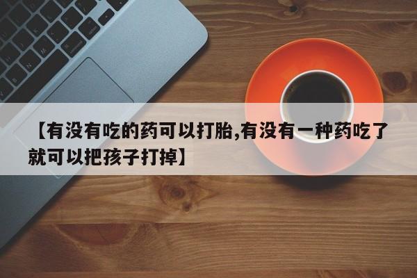 打胎药购买微信保密发货1-2天直邮到家【有没有吃的药可以打胎,有没有一种药吃了就可以把孩子打掉】