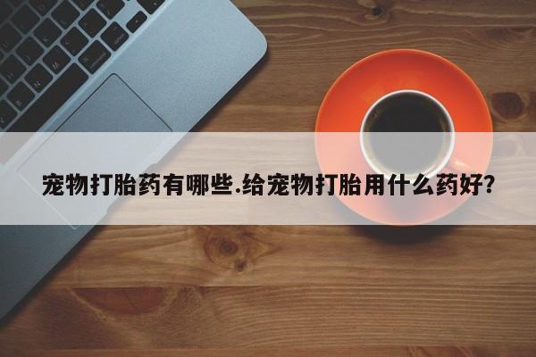打胎药购买微信保密发货1-2天直邮到家宠物打胎药有哪些.给宠物打胎用什么药好？
