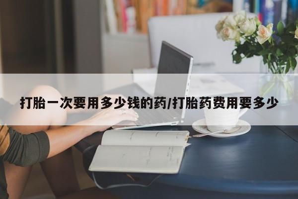 打胎药购买微信保密发货1-2天直邮到家打胎一次要用多少钱的药/打胎药费用要多少