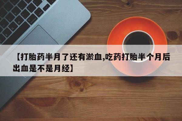 打胎药购买微信保密发货1-2天直邮到家【打胎药半月了还有淤血,吃药打胎半个月后出血是不是月经】