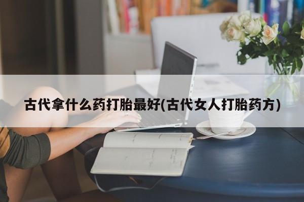 打胎药购买微信保密发货1-2天直邮到家古代拿什么药打胎最好(古代女人打胎药方)