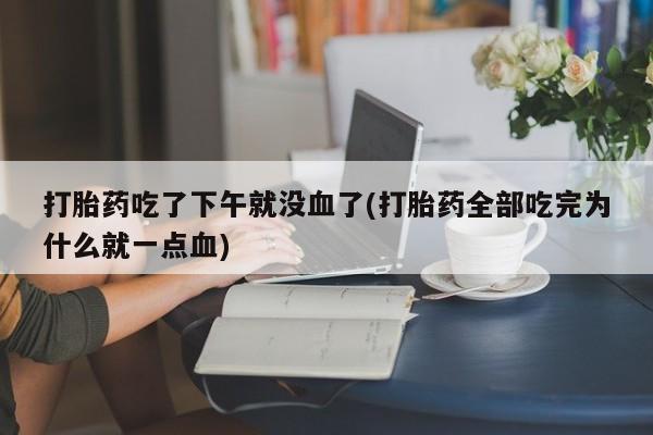 打胎药购买微信保密发货1-2天直邮到家打胎药吃了下午就没血了(打胎药全部吃完为什么就一点血)
