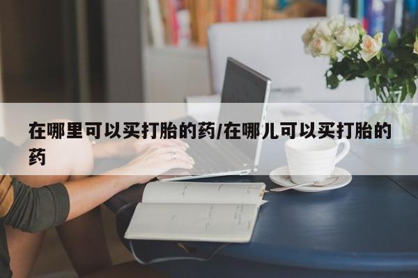 打胎药购买微信保密发货1-2天直邮到家在哪里可以买打胎的药/在哪儿可以买打胎的药