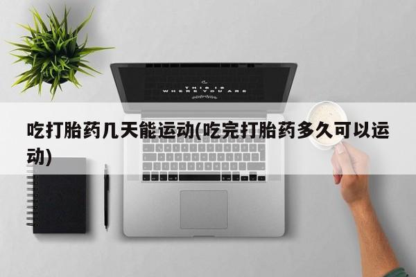 打胎药购买微信保密发货1-2天直邮到家吃打胎药几天能运动(吃完打胎药多久可以运动)