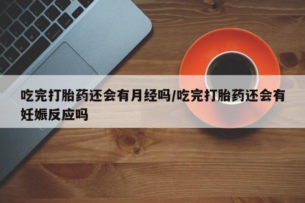 打胎药购买微信保密发货1-2天直邮到家吃完打胎药还会有月经吗/吃完打胎药还会有妊娠反应吗