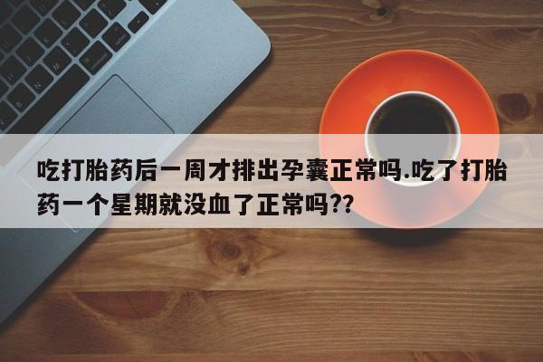 打胎药购买微信保密发货1-2天直邮到家吃打胎药后一周才排出孕囊正常吗.吃了打胎药一个星期就没血了正常吗?？