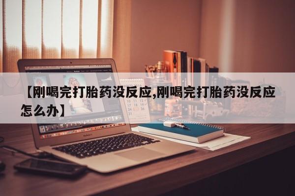 打胎药购买微信保密发货1-2天直邮到家【刚喝完打胎药没反应,刚喝完打胎药没反应怎么办】