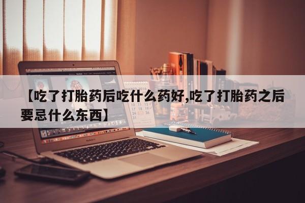 打胎药购买微信保密发货1-2天直邮到家【吃了打胎药后吃什么药好,吃了打胎药之后要忌什么东西】