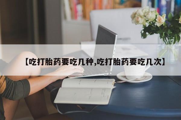 打胎药购买微信保密发货1-2天直邮到家【吃打胎药要吃几种,吃打胎药要吃几次】