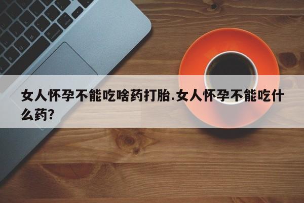 打胎药购买微信保密发货1-2天直邮到家女人怀孕不能吃啥药打胎.女人怀孕不能吃什么药？