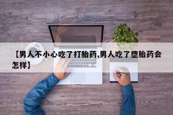 打胎药购买微信保密发货1-2天直邮到家【男人不小心吃了打胎药,男人吃了堕胎药会怎样】