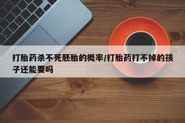 打胎药购买微信保密发货1-2天直邮到家打胎药杀不死胚胎的概率/打胎药打不掉的孩子还能要吗
