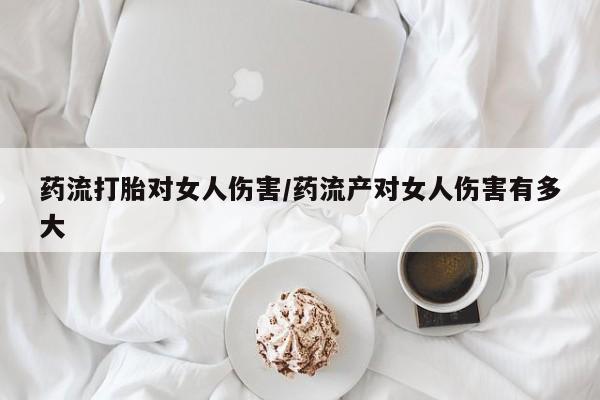打胎药购买微信保密发货1-2天直邮到家药流打胎对女人伤害/药流产对女人伤害有多大