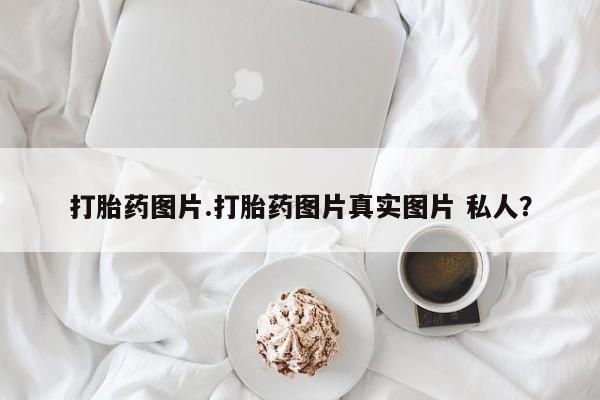 打胎药购买微信保密发货1-2天直邮到家打胎药图片.打胎药图片真实图片 私人？
