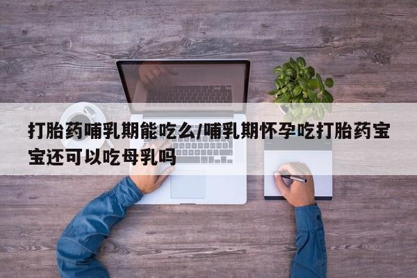 打胎药购买微信保密发货1-2天直邮到家打胎药哺乳期能吃么/哺乳期怀孕吃打胎药宝宝还可以吃母乳吗