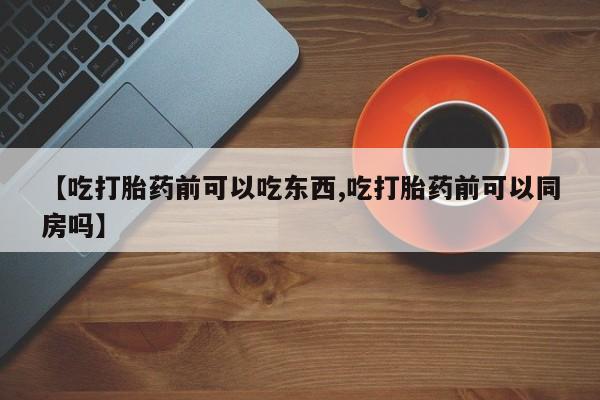 打胎药购买微信保密发货1-2天直邮到家【吃打胎药前可以吃东西,吃打胎药前可以同房吗】