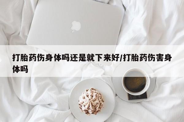 打胎药购买微信保密发货1-2天直邮到家打胎药伤身体吗还是就下来好/打胎药伤害身体吗