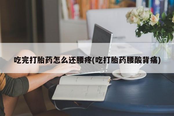 打胎药购买微信保密发货1-2天直邮到家吃完打胎药怎么还腰疼(吃打胎药腰酸背痛)