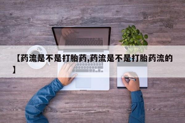 打胎药购买微信保密发货1-2天直邮到家【药流是不是打胎药,药流是不是打胎药流的】