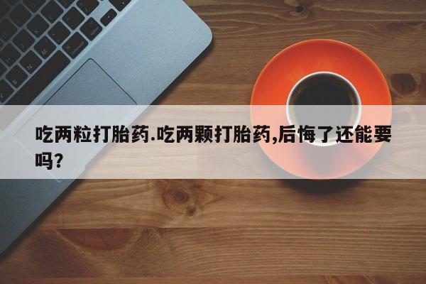 打胎药购买微信保密发货1-2天直邮到家吃两粒打胎药.吃两颗打胎药,后悔了还能要吗？
