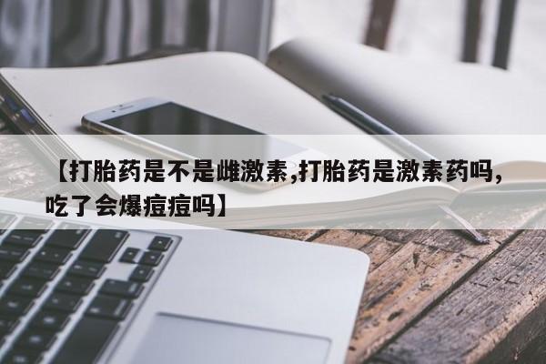 打胎药购买微信保密发货1-2天直邮到家【打胎药是不是雌激素,打胎药是激素药吗,吃了会爆痘痘吗】