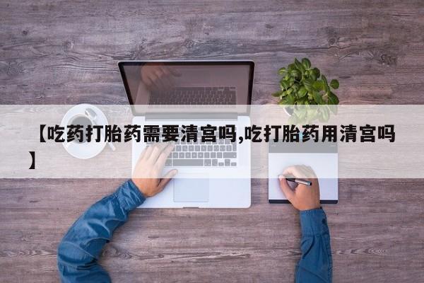 打胎药购买微信保密发货1-2天直邮到家【吃药打胎药需要清宫吗,吃打胎药用清宫吗】