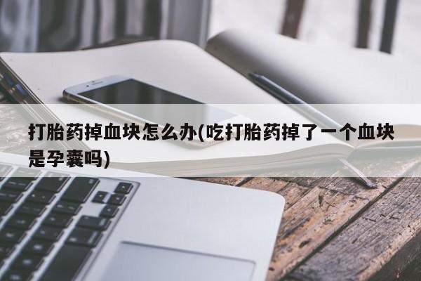 打胎药购买微信保密发货1-2天直邮到家打胎药掉血块怎么办(吃打胎药掉了一个血块是孕囊吗)
